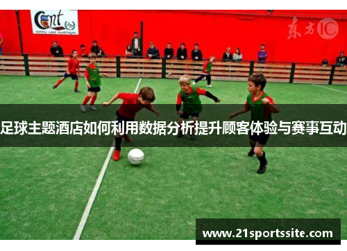 足球主题酒店如何利用数据分析提升顾客体验与赛事互动